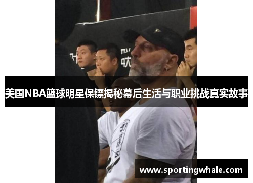 美国NBA篮球明星保镖揭秘幕后生活与职业挑战真实故事